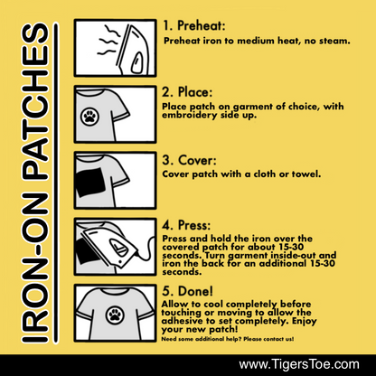 Iron-On Patch instructions with photos. 
1. Preheat iron to medium heat, no steam
2. Place patch on garment of choice, with embroidery side up.
3. Cover patch with a cloth or towel. 
4. Press and hold the iron over the covered patch for about 15-30 seconds. Turn garment inside-out and iron the back for an additional 15-30 seconds.
5. Allow to cool completely before touching or moving to allow the adhesive to set completely. Enjoy your new patch! Need some additional help? Please contact us!